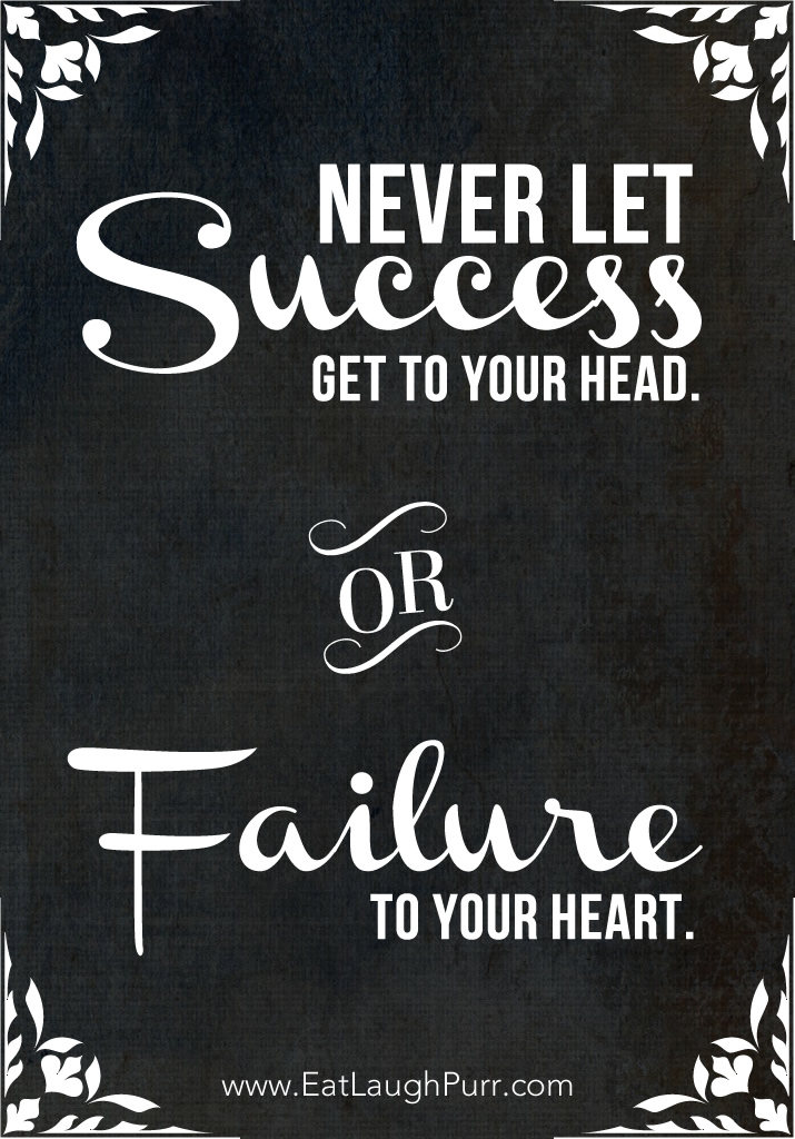 Never Let Success Get to Your Head or Failure to Your Heart.