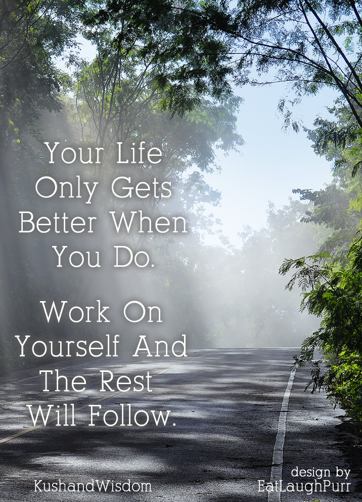 Your life only gets better when you do. Work on Yourself and the rest will follow.