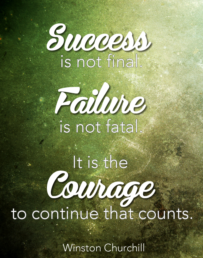 Success is not final. Failure is not fatal. It is the Courage to continue that counts. WInston Churchill