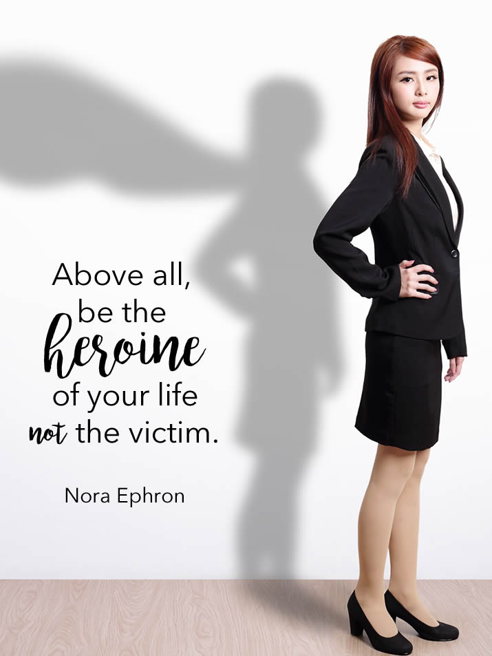 Above all, be the heroine of your life not the victim. Nora Ephron